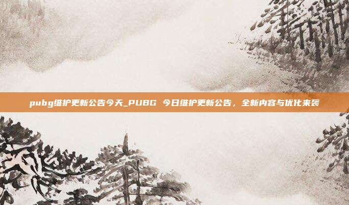 pubg维护更新公告今天_PUBG 今日维护更新公告，全新内容与优化来袭