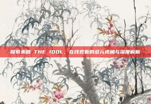 探索美剧 THE IDOL，在线观看的多元视角与深度解析