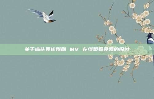 关于麻花豆传媒剧 MV 在线观看免费的探讨