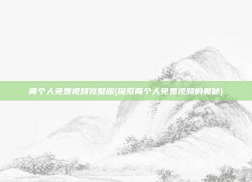 两个人免费视频完整版(探索两个人免费视频的奥秘)