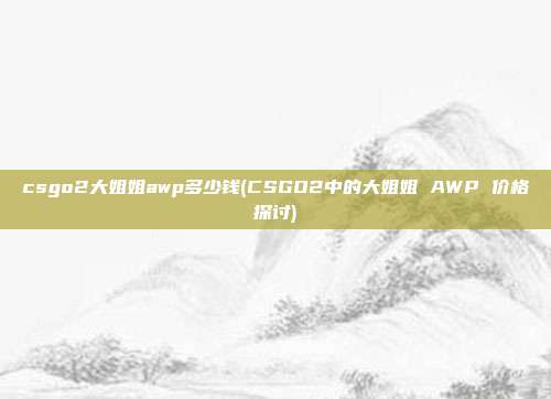 csgo2大姐姐awp多少钱(CSGO2中的大姐姐 AWP 价格探讨)