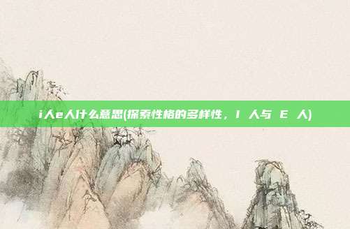 i人e人什么意思(探索性格的多样性，I 人与 E 人)