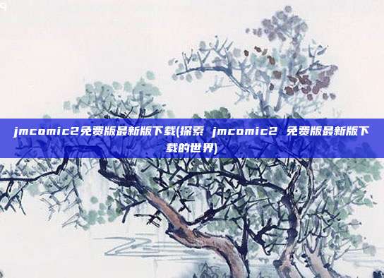 jmcomic2免费版最新版下载(探索 jmcomic2 免费版最新版下载的世界)