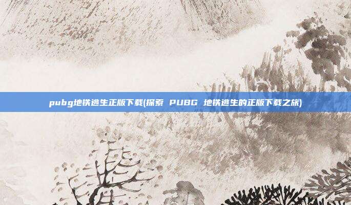 pubg地铁逃生正版下载(探索 PUBG 地铁逃生的正版下载之旅)